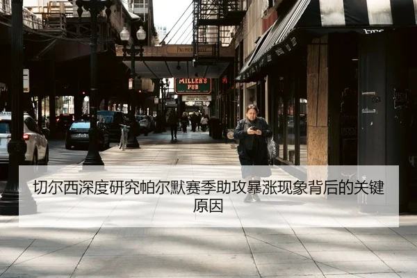 切尔西深度研究帕尔默赛季助攻暴涨现象背后的关键原因