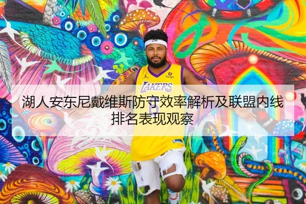 湖人安东尼戴维斯防守效率解析及联盟内线排名表现观察
