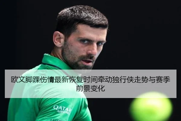 欧文脚踝伤情最新恢复时间牵动独行侠走势与赛季前景变化