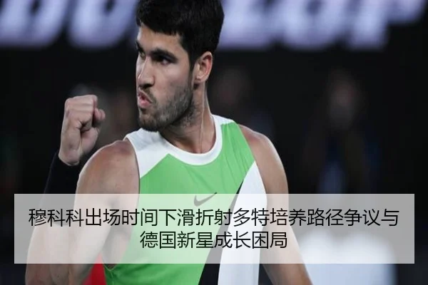 穆科科出场时间下滑折射多特培养路径争议与德国新星成长困局