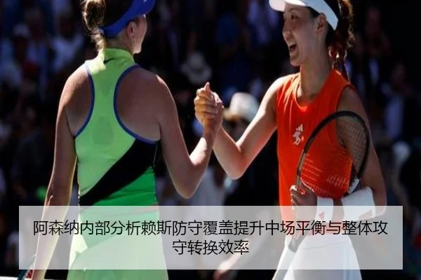 阿森纳内部分析赖斯防守覆盖提升中场平衡与整体攻守转换效率