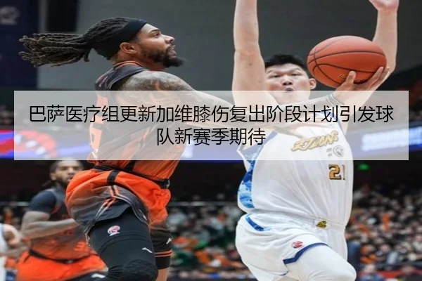 巴萨医疗组更新加维膝伤复出阶段计划引发球队新赛季期待