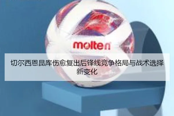 切尔西恩昆库伤愈复出后锋线竞争格局与战术选择新变化