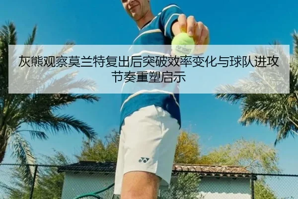 灰熊观察莫兰特复出后突破效率变化与球队进攻节奏重塑启示