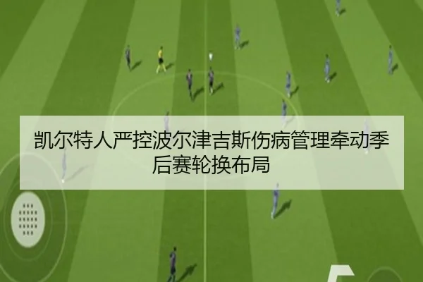 凯尔特人严控波尔津吉斯伤病管理牵动季后赛轮换布局