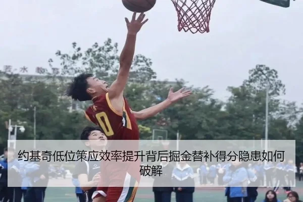 约基奇低位策应效率提升背后掘金替补得分隐患如何破解