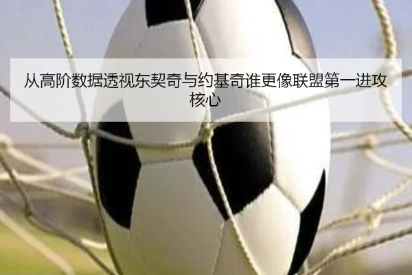 从高阶数据透视东契奇与约基奇谁更像联盟第一进攻核心