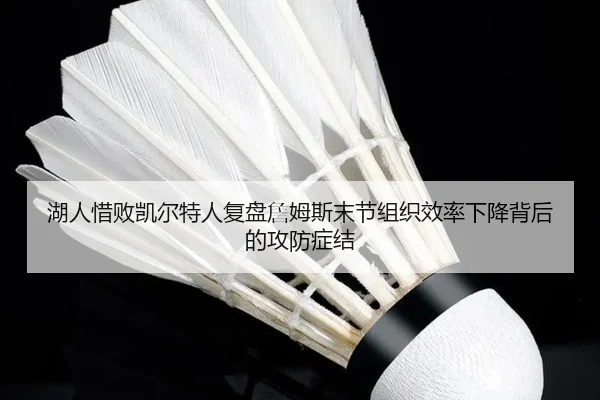 湖人惜败凯尔特人复盘詹姆斯末节组织效率下降背后的攻防症结