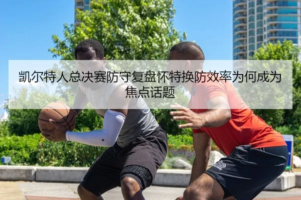 凯尔特人总决赛防守复盘怀特换防效率为何成为焦点话题