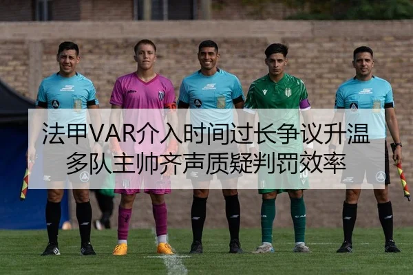 法甲VAR介入时间过长争议升温多队主帅齐声质疑判罚效率
