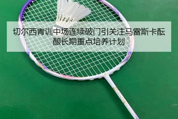 切尔西青训中场连续破门引关注马雷斯卡酝酿长期重点培养计划